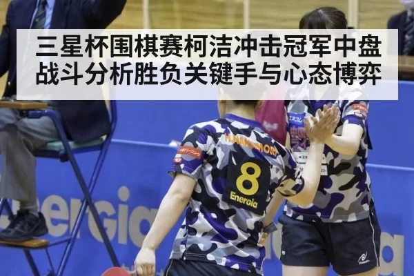 三星杯围棋赛柯洁冲击冠军中盘战斗分析胜负关键手与心态博弈